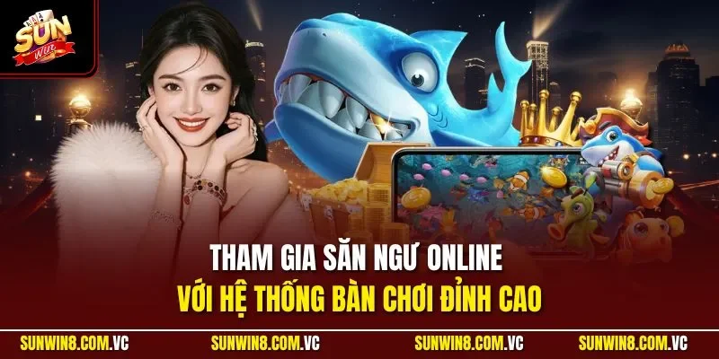 Tham gia săn ngư online với hệ thống bàn chơi đỉnh cao
