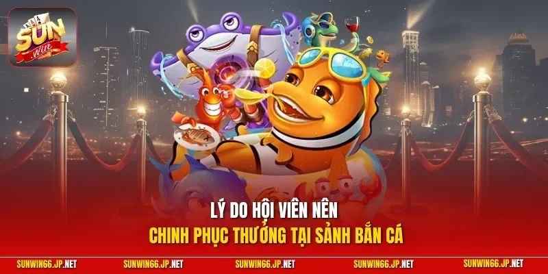 Lý do hội viên nên chinh phục thưởng tại sảnh bắn cá