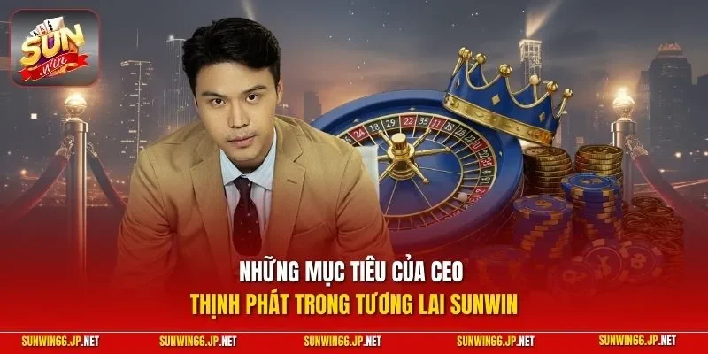 Những mục tiêu của CEO Thịnh Phát trong tương lai SUNWIN